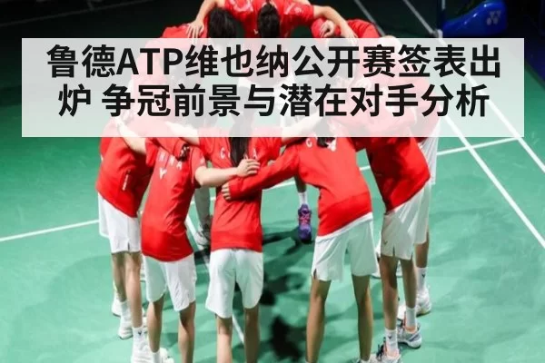 鲁德ATP维也纳公开赛签表出炉 争冠前景与潜在对手分析
