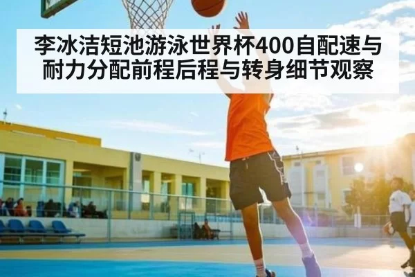 李冰洁短池游泳世界杯400自配速与耐力分配前程后程与转身细节观察